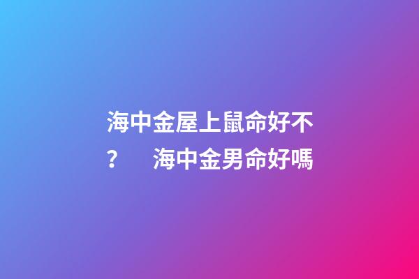 海中金屋上鼠命好不？　海中金男命好嗎